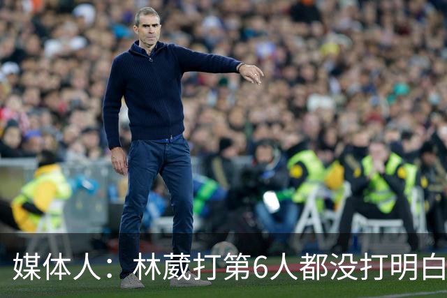 媒体人：林葳打第6人都没打明白 因北卡不保证上场时间就不去？